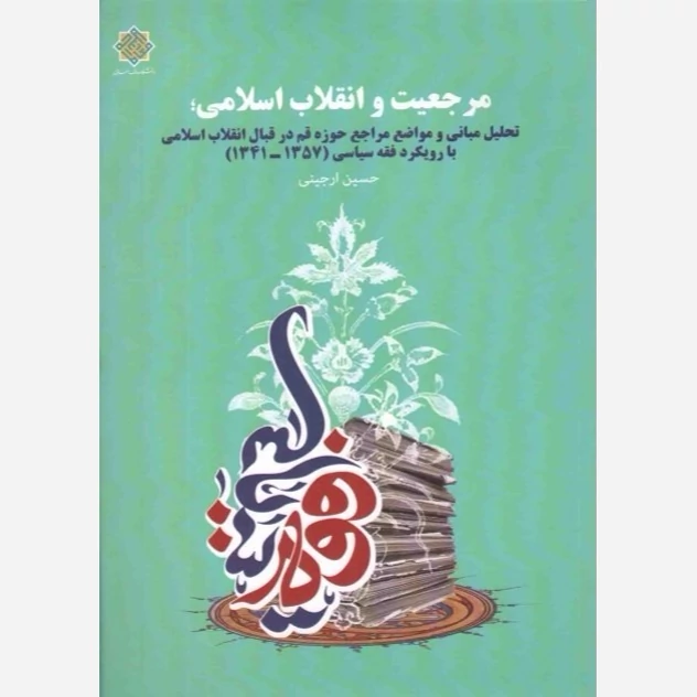 کتاب مرجعیت و انقلاب اسلامی (تحلیل مبانی و مواضع مراجع در قبال انقلاب با رویکرد فقه سیاسی 1357-1341)