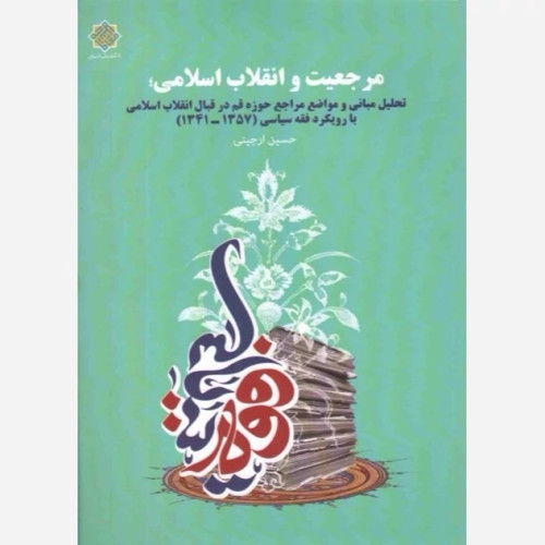 کتاب مرجعیت و انقلاب اسلامی (تحلیل مبانی و مواضع مراجع در قبال انقلاب با رویکرد فقه سیاسی 1357-1341)