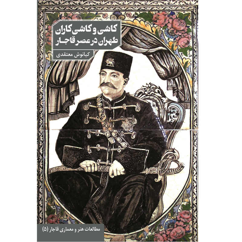 کتاب کاشی و کاشیکاران طهران در عصر قاجار اثر کیانوش معتقدی انتشارات دانیار